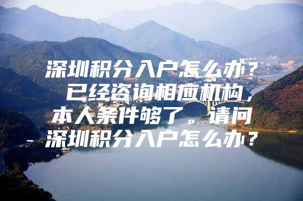 深圳积分入户怎么办？ 已经咨询相应机构，本人条件够了。请问深圳积分入户怎么办？