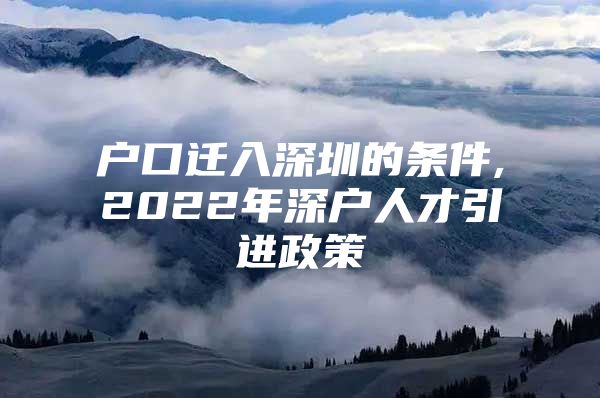 户口迁入深圳的条件,2022年深户人才引进政策