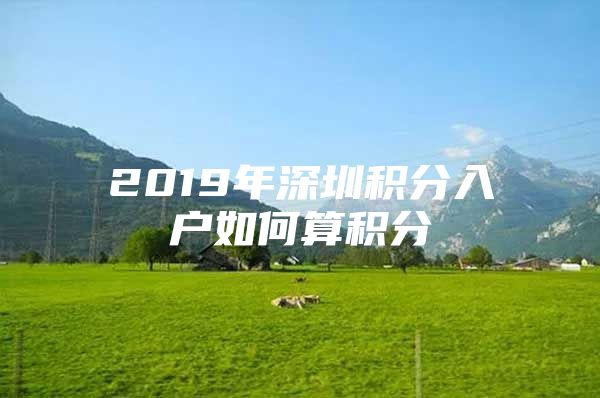 2019年深圳积分入户如何算积分