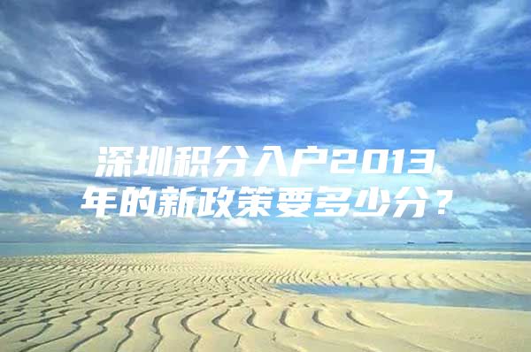 深圳积分入户2013年的新政策要多少分？