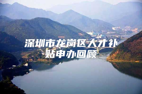 深圳市龙岗区人才补贴申办回顾