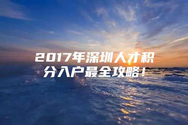 2017年深圳人才积分入户最全攻略！