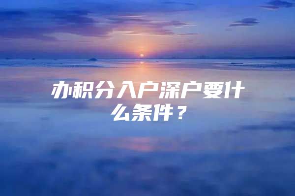 办积分入户深户要什么条件？