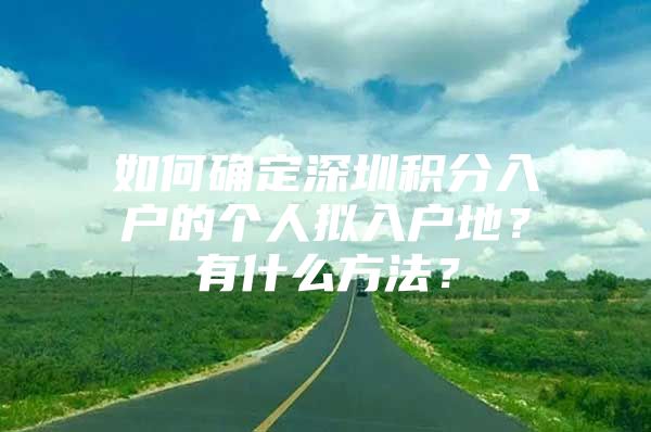 如何确定深圳积分入户的个人拟入户地？有什么方法？