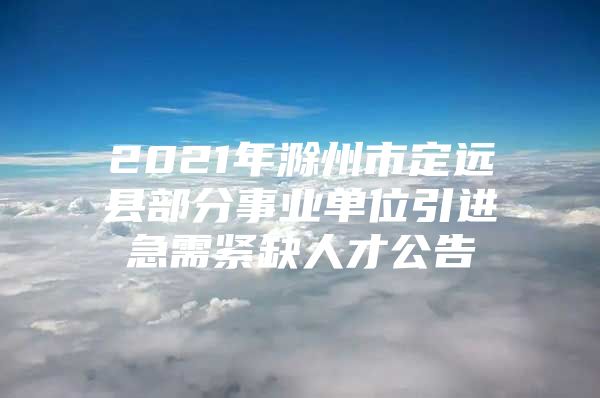 2021年滁州市定远县部分事业单位引进急需紧缺人才公告