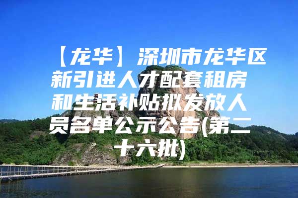 【龙华】深圳市龙华区新引进人才配套租房和生活补贴拟发放人员名单公示公告(第二十六批)