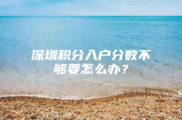 深圳积分入户分数不够要怎么办？