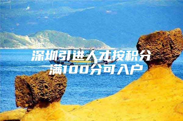 深圳引进人才按积分 满100分可入户