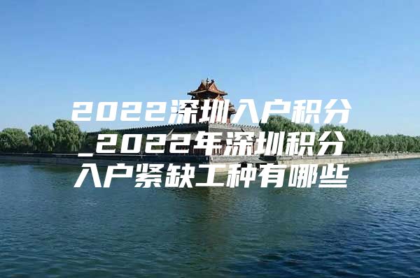 2022深圳入户积分_2022年深圳积分入户紧缺工种有哪些