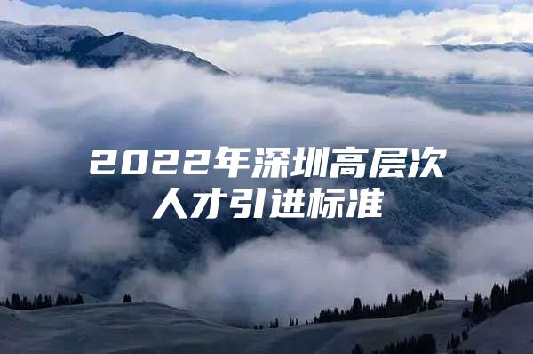 2022年深圳高层次人才引进标准