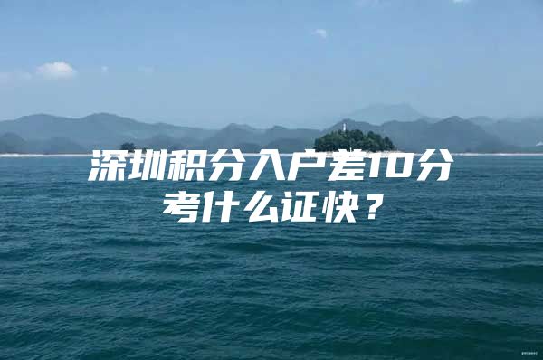 深圳积分入户差10分考什么证快？