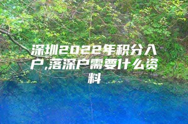 深圳2022年积分入户,落深户需要什么资料