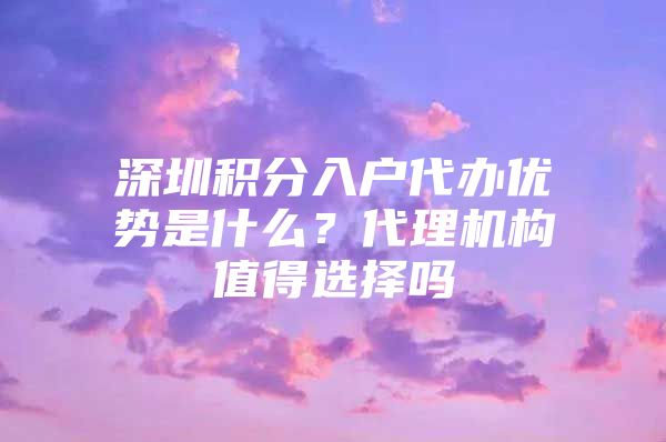 深圳积分入户代办优势是什么？代理机构值得选择吗