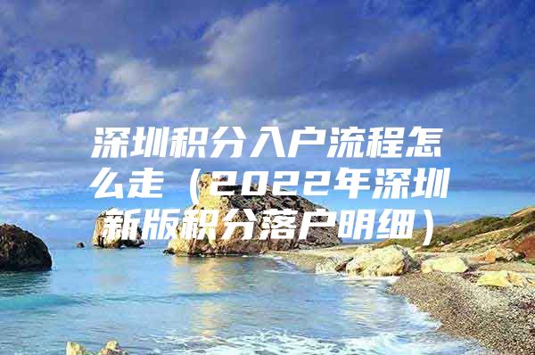 深圳积分入户流程怎么走（2022年深圳新版积分落户明细）