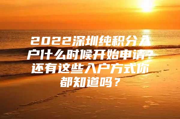 2022深圳纯积分入户什么时候开始申请？还有这些入户方式你都知道吗？