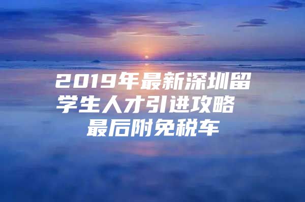 2019年最新深圳留学生人才引进攻略 最后附免税车