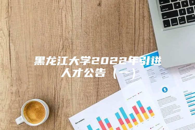 黑龙江大学2022年引进人才公告（一）