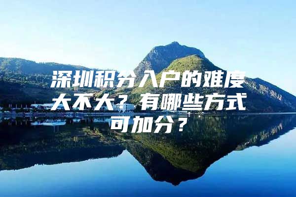 深圳积分入户的难度大不大？有哪些方式可加分？