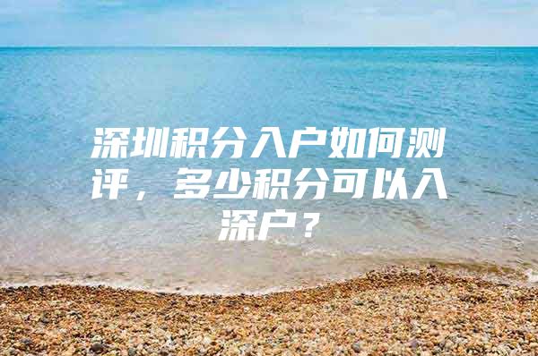 深圳积分入户如何测评，多少积分可以入深户？