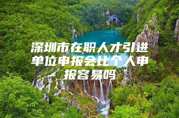 深圳市在职人才引进单位申报会比个人申报容易吗