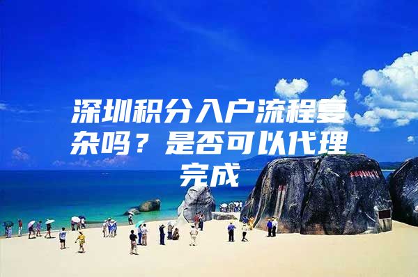 深圳积分入户流程复杂吗？是否可以代理完成