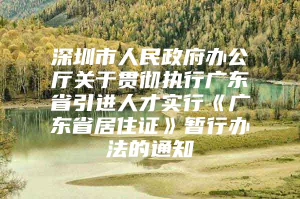 深圳市人民政府办公厅关于贯彻执行广东省引进人才实行《广东省居住证》暂行办法的通知