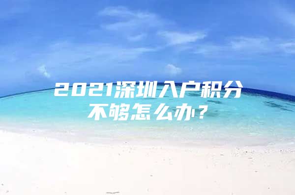 2021深圳入户积分不够怎么办？