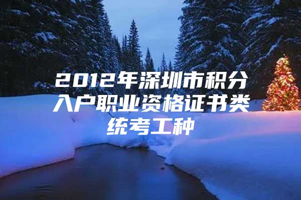 2012年深圳市积分入户职业资格证书类统考工种