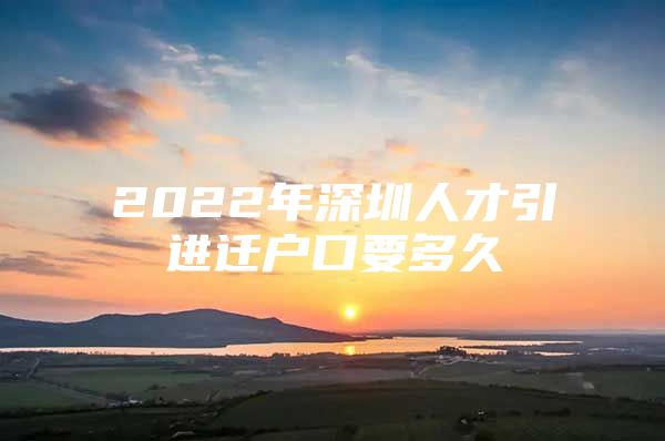 2022年深圳人才引进迁户口要多久