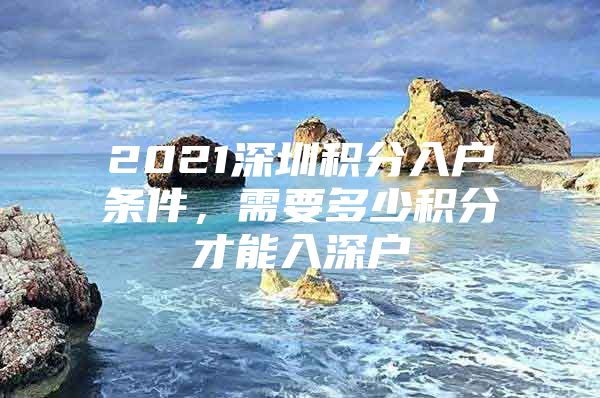 2021深圳积分入户条件，需要多少积分才能入深户