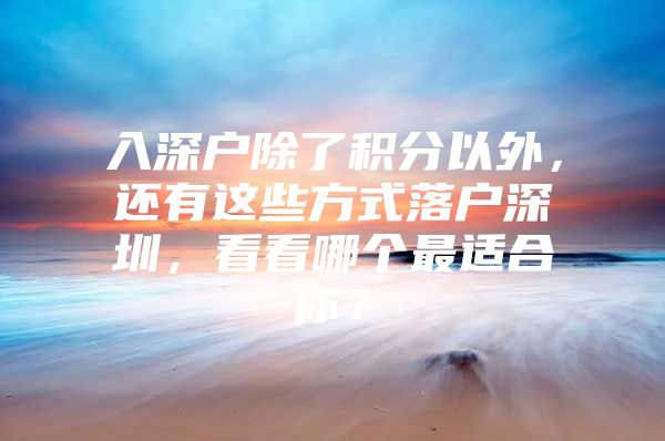 入深户除了积分以外，还有这些方式落户深圳，看看哪个最适合你？