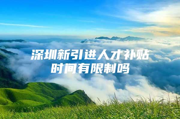 深圳新引进人才补贴时间有限制吗