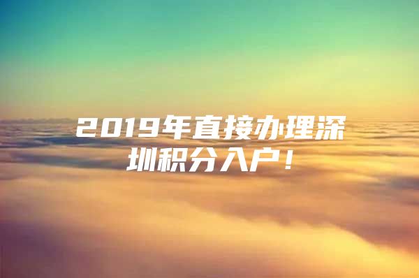 2019年直接办理深圳积分入户！