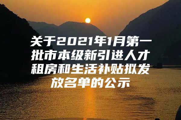 关于2021年1月第一批市本级新引进人才租房和生活补贴拟发放名单的公示