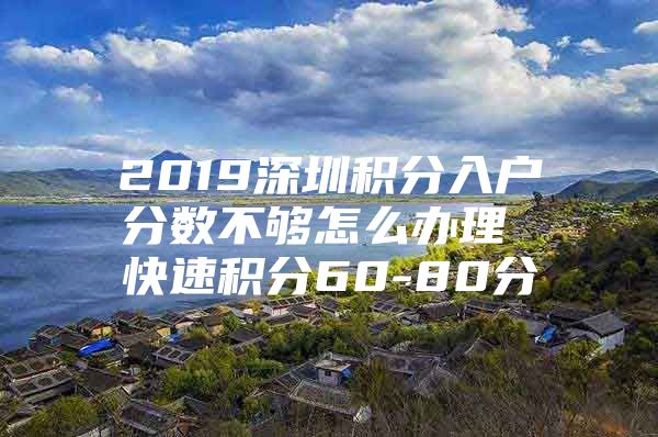 2019深圳积分入户分数不够怎么办理 快速积分60-80分