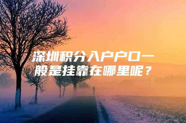 深圳积分入户户口一般是挂靠在哪里呢？