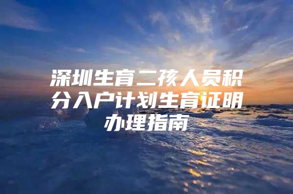 深圳生育二孩人员积分入户计划生育证明办理指南