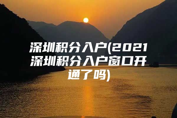 深圳积分入户(2021深圳积分入户窗口开通了吗)