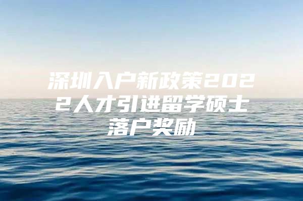 深圳入户新政策2022人才引进留学硕士落户奖励