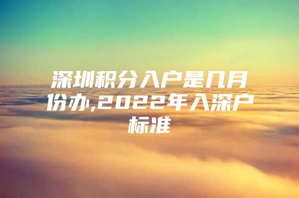 深圳积分入户是几月份办,2022年入深户标准