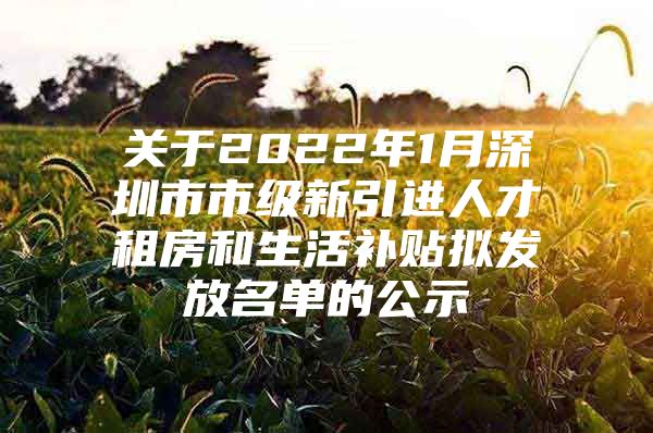 关于2022年1月深圳市市级新引进人才租房和生活补贴拟发放名单的公示