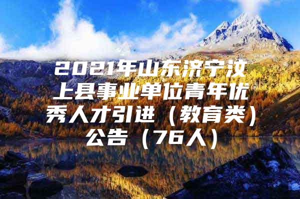 2021年山东济宁汶上县事业单位青年优秀人才引进（教育类）公告（76人）