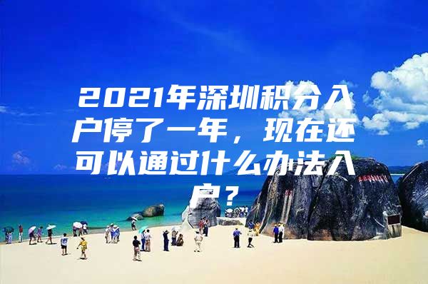 2021年深圳积分入户停了一年，现在还可以通过什么办法入户？