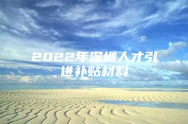 2022年深圳人才引进补贴材料