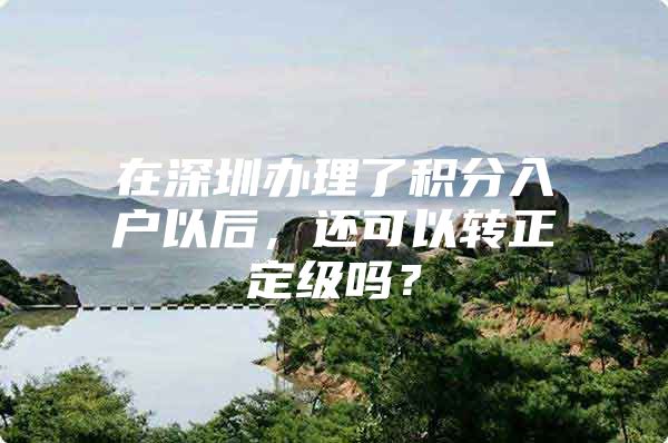 在深圳办理了积分入户以后，还可以转正定级吗？