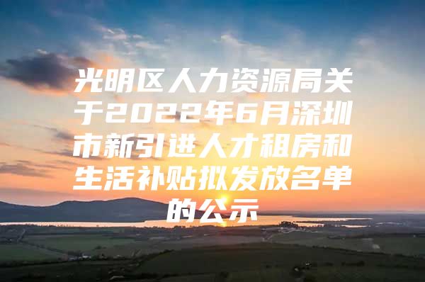 光明区人力资源局关于2022年6月深圳市新引进人才租房和生活补贴拟发放名单的公示