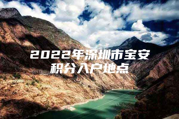 2022年深圳市宝安积分入户地点