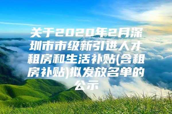 关于2020年2月深圳市市级新引进人才租房和生活补贴(含租房补贴)拟发放名单的公示