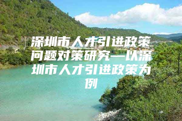 深圳市人才引进政策问题对策研究—以深圳市人才引进政策为例