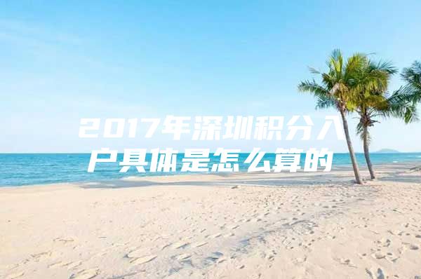 2017年深圳积分入户具体是怎么算的